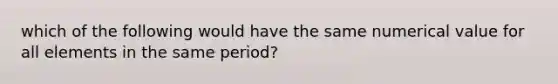 which of the following would have the same numerical value for all elements in the same period?