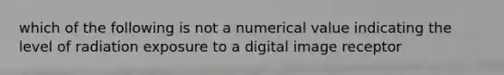 which of the following is not a numerical value indicating the level of radiation exposure to a digital image receptor