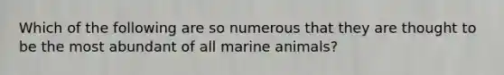 Which of the following are so numerous that they are thought to be the most abundant of all marine animals?