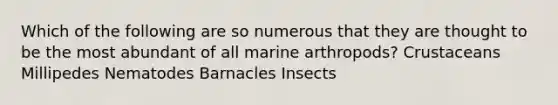 Which of the following are so numerous that they are thought to be the most abundant of all marine arthropods? Crustaceans Millipedes Nematodes Barnacles Insects