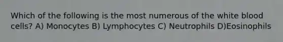 Which of the following is the most numerous of the white blood cells? A) Monocytes B) Lymphocytes C) Neutrophils D)Eosinophils