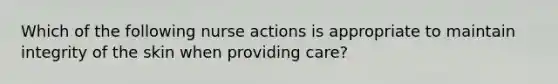 Which of the following nurse actions is appropriate to maintain integrity of the skin when providing care?