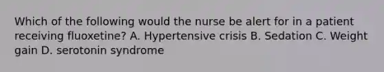 Which of the following would the nurse be alert for in a patient receiving fluoxetine? A. Hypertensive crisis B. Sedation C. Weight gain D. serotonin syndrome