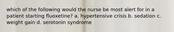 which of the following would the nurse be most alert for in a patient starting fluoxetine? a. hypertensive crisis b. sedation c. weight gain d. serotonin syndrome