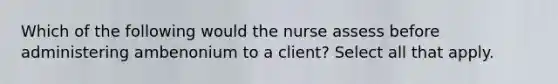 Which of the following would the nurse assess before administering ambenonium to a client? Select all that apply.