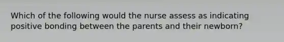 Which of the following would the nurse assess as indicating positive bonding between the parents and their newborn?