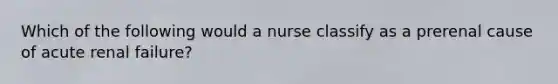 Which of the following would a nurse classify as a prerenal cause of acute renal failure?