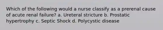 Which of the following would a nurse classify as a prerenal cause of acute renal failure? a. Ureteral stricture b. Prostatic hypertrophy c. Septic Shock d. Polycystic disease