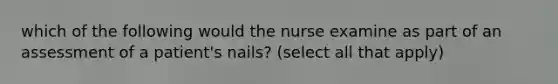 which of the following would the nurse examine as part of an assessment of a patient's nails? (select all that apply)