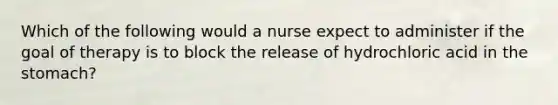 Which of the following would a nurse expect to administer if the goal of therapy is to block the release of hydrochloric acid in the stomach?