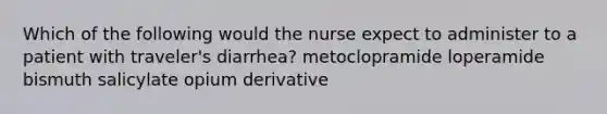 Which of the following would the nurse expect to administer to a patient with traveler's diarrhea? metoclopramide loperamide bismuth salicylate opium derivative