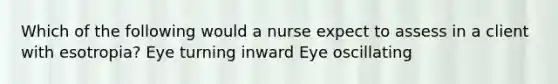 Which of the following would a nurse expect to assess in a client with esotropia? Eye turning inward Eye oscillating