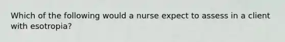 Which of the following would a nurse expect to assess in a client with esotropia?