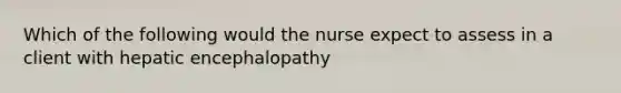 Which of the following would the nurse expect to assess in a client with hepatic encephalopathy