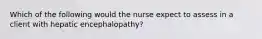 Which of the following would the nurse expect to assess in a client with hepatic encephalopathy?