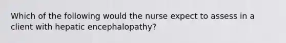 Which of the following would the nurse expect to assess in a client with hepatic encephalopathy?