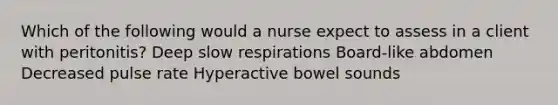 Which of the following would a nurse expect to assess in a client with peritonitis? Deep slow respirations Board-like abdomen Decreased pulse rate Hyperactive bowel sounds