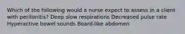 Which of the following would a nurse expect to assess in a client with peritonitis? Deep slow respirations Decreased pulse rate Hyperactive bowel sounds Board-like abdomen