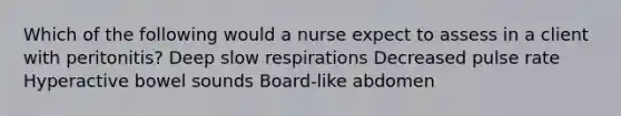 Which of the following would a nurse expect to assess in a client with peritonitis? Deep slow respirations Decreased pulse rate Hyperactive bowel sounds Board-like abdomen