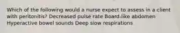 Which of the following would a nurse expect to assess in a client with peritonitis? Decreased pulse rate Board-like abdomen Hyperactive bowel sounds Deep slow respirations