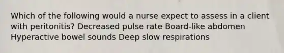 Which of the following would a nurse expect to assess in a client with peritonitis? Decreased pulse rate Board-like abdomen Hyperactive bowel sounds Deep slow respirations