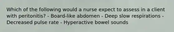 Which of the following would a nurse expect to assess in a client with peritonitis? - Board-like abdomen - Deep slow respirations - Decreased pulse rate - Hyperactive bowel sounds