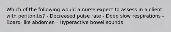 Which of the following would a nurse expect to assess in a client with peritonitis? - Decreased pulse rate - Deep slow respirations - Board-like abdomen - Hyperactive bowel sounds