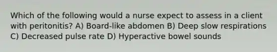 Which of the following would a nurse expect to assess in a client with peritonitis? A) Board-like abdomen B) Deep slow respirations C) Decreased pulse rate D) Hyperactive bowel sounds