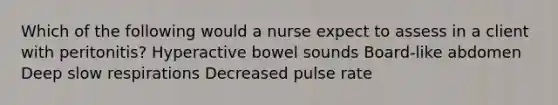 Which of the following would a nurse expect to assess in a client with peritonitis? Hyperactive bowel sounds Board-like abdomen Deep slow respirations Decreased pulse rate