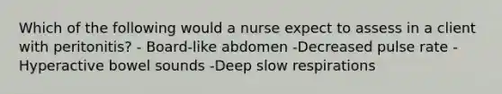 Which of the following would a nurse expect to assess in a client with peritonitis? - Board-like abdomen -Decreased pulse rate -Hyperactive bowel sounds -Deep slow respirations