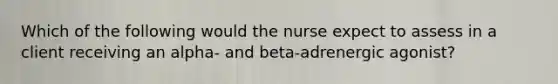 Which of the following would the nurse expect to assess in a client receiving an alpha- and beta-adrenergic agonist?