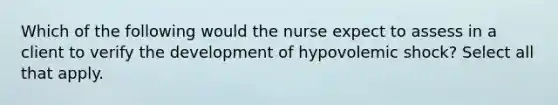 Which of the following would the nurse expect to assess in a client to verify the development of hypovolemic shock? Select all that apply.