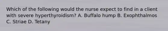 Which of the following would the nurse expect to find in a client with severe hyperthyroidism? A. Buffalo hump B. Exophthalmos C. Striae D. Tetany