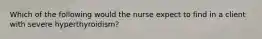 Which of the following would the nurse expect to find in a client with severe hyperthyroidism?