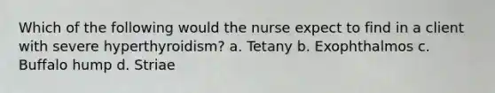 Which of the following would the nurse expect to find in a client with severe hyperthyroidism? a. Tetany b. Exophthalmos c. Buffalo hump d. Striae