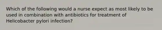 Which of the following would a nurse expect as most likely to be used in combination with antibiotics for treatment of Helicobacter pylori infection?