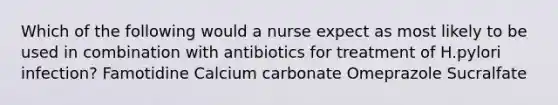 Which of the following would a nurse expect as most likely to be used in combination with antibiotics for treatment of H.pylori infection? Famotidine Calcium carbonate Omeprazole Sucralfate