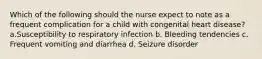 Which of the following should the nurse expect to note as a frequent complication for a child with congenital heart disease? a.Susceptibility to respiratory infection b. Bleeding tendencies c. Frequent vomiting and diarrhea d. Seizure disorder