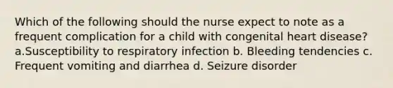 Which of the following should the nurse expect to note as a frequent complication for a child with congenital heart disease? a.Susceptibility to respiratory infection b. Bleeding tendencies c. Frequent vomiting and diarrhea d. Seizure disorder