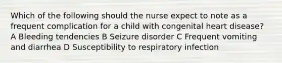 Which of the following should the nurse expect to note as a frequent complication for a child with congenital heart disease? A Bleeding tendencies B Seizure disorder C Frequent vomiting and diarrhea D Susceptibility to respiratory infection