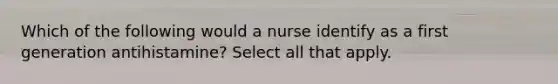 Which of the following would a nurse identify as a first generation antihistamine? Select all that apply.