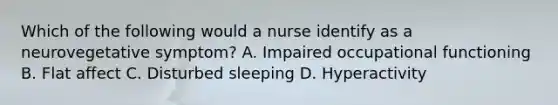 Which of the following would a nurse identify as a neurovegetative symptom? A. Impaired occupational functioning B. Flat affect C. Disturbed sleeping D. Hyperactivity