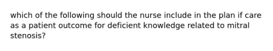 which of the following should the nurse include in the plan if care as a patient outcome for deficient knowledge related to mitral stenosis?