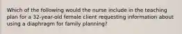 Which of the following would the nurse include in the teaching plan for a 32-year-old female client requesting information about using a diaphragm for family planning?