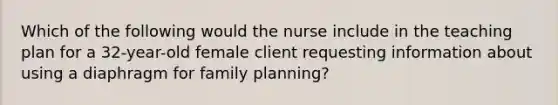 Which of the following would the nurse include in the teaching plan for a 32-year-old female client requesting information about using a diaphragm for family planning?