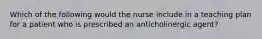 Which of the following would the nurse include in a teaching plan for a patient who is prescribed an anticholinergic agent?