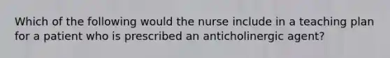 Which of the following would the nurse include in a teaching plan for a patient who is prescribed an anticholinergic agent?