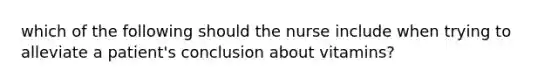 which of the following should the nurse include when trying to alleviate a patient's conclusion about vitamins?