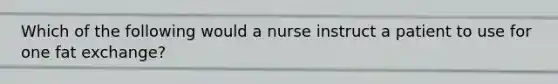 Which of the following would a nurse instruct a patient to use for one fat exchange?