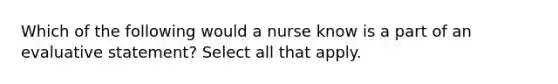 Which of the following would a nurse know is a part of an evaluative statement? Select all that apply.